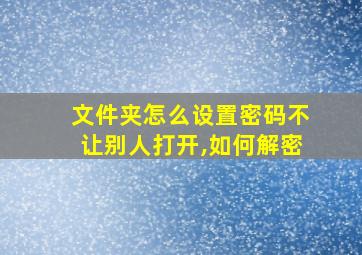 文件夹怎么设置密码不让别人打开,如何解密