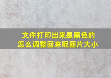 文件打印出来是黑色的怎么调整回来呢图片大小