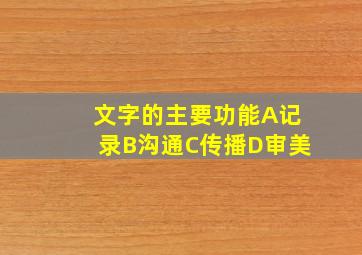 文字的主要功能A记录B沟通C传播D审美