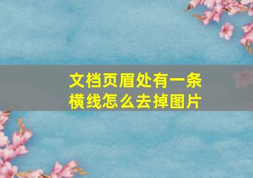 文档页眉处有一条横线怎么去掉图片