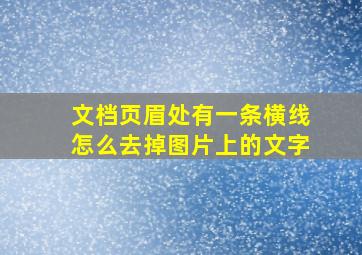 文档页眉处有一条横线怎么去掉图片上的文字