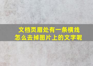 文档页眉处有一条横线怎么去掉图片上的文字呢