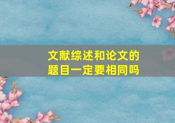 文献综述和论文的题目一定要相同吗