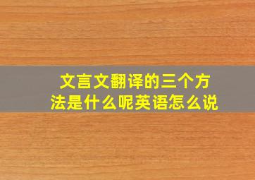 文言文翻译的三个方法是什么呢英语怎么说