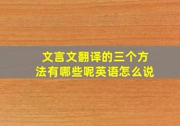 文言文翻译的三个方法有哪些呢英语怎么说