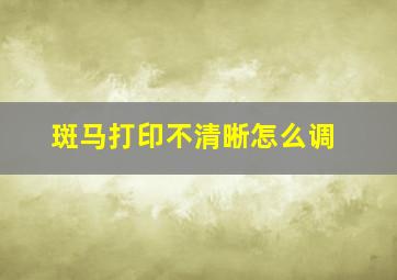 斑马打印不清晰怎么调