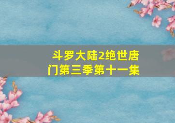 斗罗大陆2绝世唐门第三季第十一集