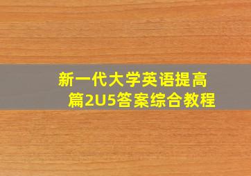 新一代大学英语提高篇2U5答案综合教程