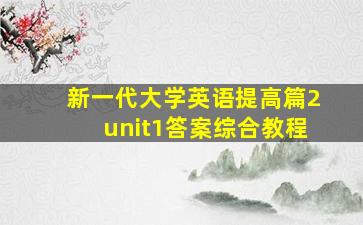 新一代大学英语提高篇2unit1答案综合教程