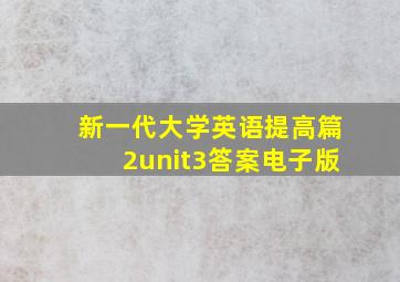 新一代大学英语提高篇2unit3答案电子版