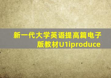 新一代大学英语提高篇电子版教材U1iproduce