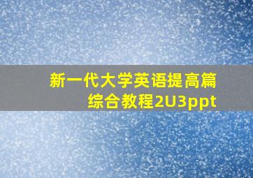 新一代大学英语提高篇综合教程2U3ppt