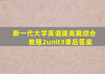 新一代大学英语提高篇综合教程2unit3课后答案