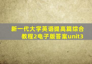 新一代大学英语提高篇综合教程2电子版答案unit3