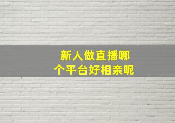 新人做直播哪个平台好相亲呢