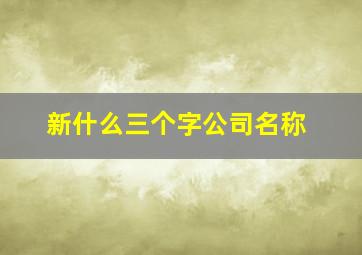 新什么三个字公司名称