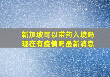 新加坡可以带药入境吗现在有疫情吗最新消息