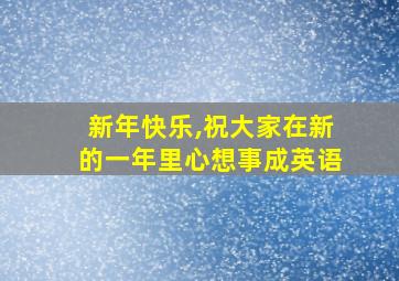 新年快乐,祝大家在新的一年里心想事成英语