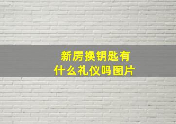 新房换钥匙有什么礼仪吗图片