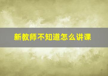 新教师不知道怎么讲课