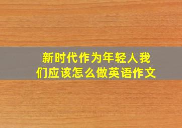 新时代作为年轻人我们应该怎么做英语作文