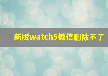 新版watch5微信删除不了