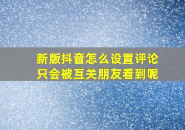 新版抖音怎么设置评论只会被互关朋友看到呢