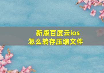 新版百度云ios怎么转存压缩文件