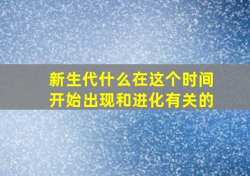 新生代什么在这个时间开始出现和进化有关的