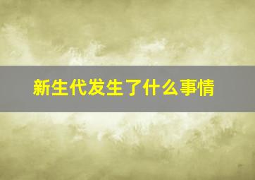 新生代发生了什么事情