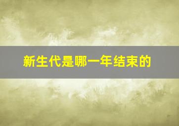 新生代是哪一年结束的