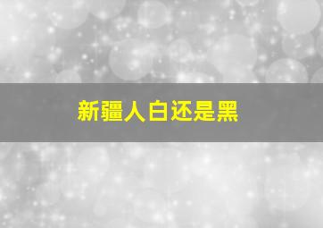 新疆人白还是黑