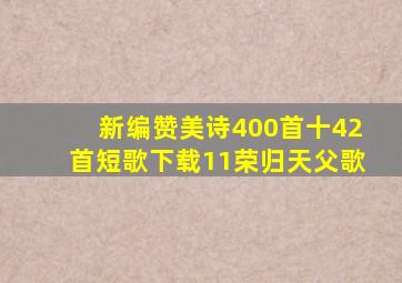 新编赞美诗400首十42首短歌下载11荣归天父歌