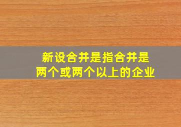 新设合并是指合并是两个或两个以上的企业