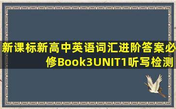 新课标新高中英语词汇进阶答案必修Book3UNIT1听写检测