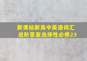 新课标新高中英语词汇进阶答案选择性必修23