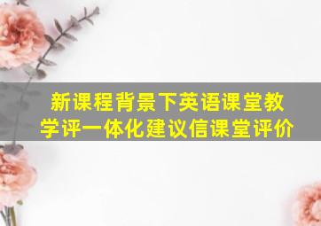 新课程背景下英语课堂教学评一体化建议信课堂评价