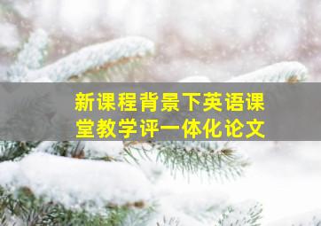 新课程背景下英语课堂教学评一体化论文