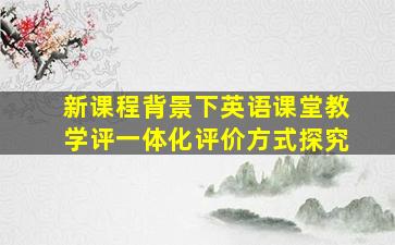 新课程背景下英语课堂教学评一体化评价方式探究