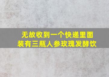 无故收到一个快递里面装有三瓶人参玫瑰发酵饮