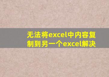 无法将excel中内容复制到另一个excel解决