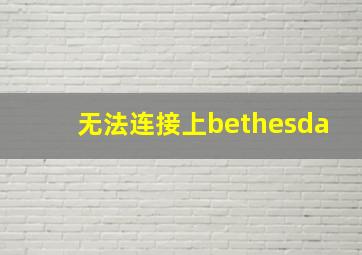 无法连接上bethesda