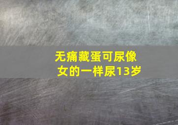 无痛藏蛋可尿像女的一样尿13岁