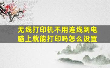 无线打印机不用连线到电脑上就能打印吗怎么设置