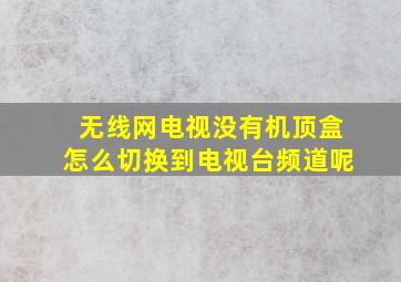 无线网电视没有机顶盒怎么切换到电视台频道呢