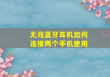 无线蓝牙耳机如何连接两个手机使用