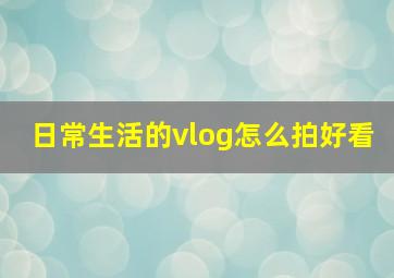 日常生活的vlog怎么拍好看