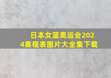 日本女篮奥运会2024赛程表图片大全集下载