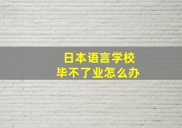 日本语言学校毕不了业怎么办