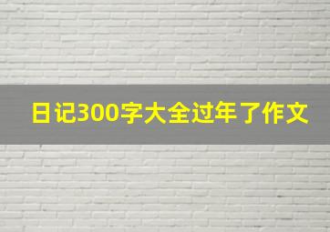 日记300字大全过年了作文